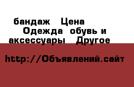 бандаж › Цена ­ 250 -  Одежда, обувь и аксессуары » Другое   
